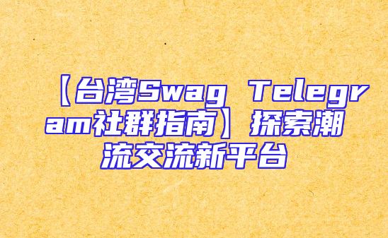 【台湾Swag Telegram社群指南】探索潮流交流新平台