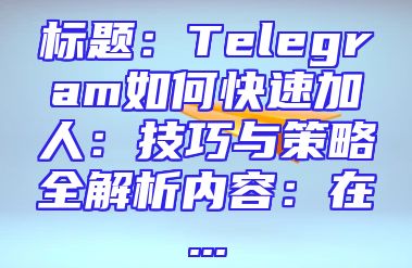 标题：Telegram如何快速加人：技巧与策略全解析内容：在...