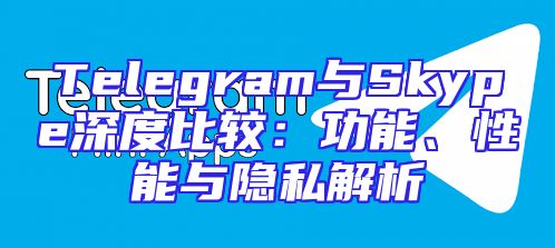 Telegram与Skype深度比较：功能、性能与隐私解析