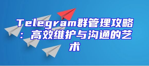Telegram群管理攻略：高效维护与沟通的艺术