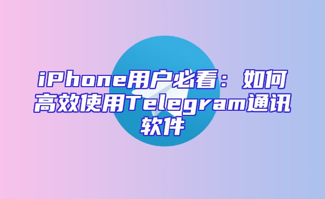 iPhone用户必看：如何高效使用Telegram通讯软件