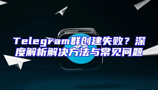 Telegram群创建失败？深度解析解决方法与常见问题
