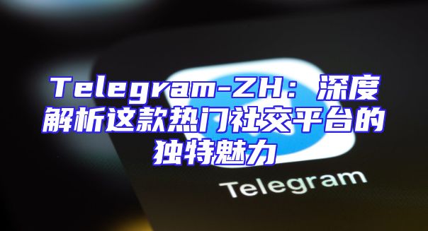 Telegram-ZH：深度解析这款热门社交平台的独特魅力
