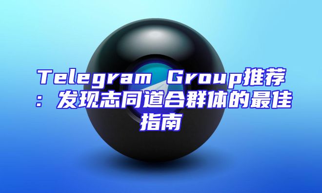 Telegram Group推荐：发现志同道合群体的最佳指南
