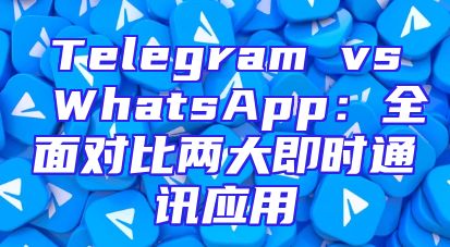 Telegram vs WhatsApp：全面对比两大即时通讯应用