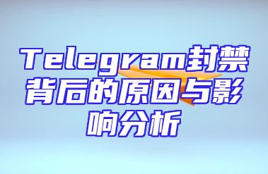 Telegram封禁背后的原因与影响分析