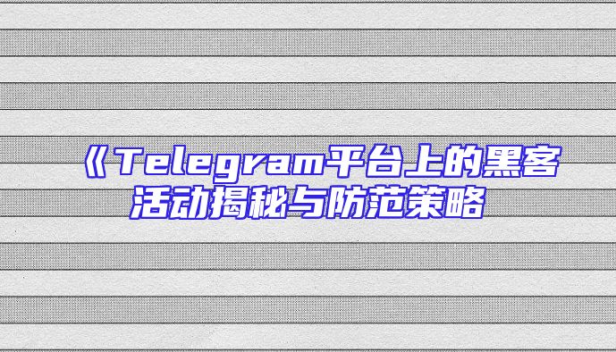 《Telegram平台上的黑客活动揭秘与防范策略