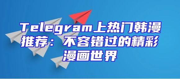 Telegram上热门韩漫推荐：不容错过的精彩漫画世界