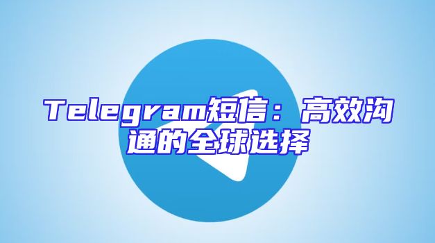 Telegram短信：高效沟通的全球选择