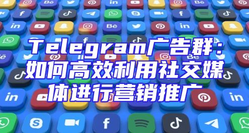 Telegram广告群：如何高效利用社交媒体进行营销推广
