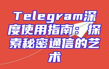 Telegram深度使用指南：探索秘密通信的艺术