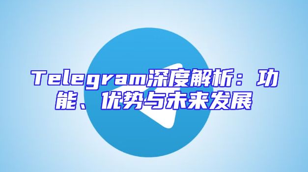 Telegram深度解析：功能、优势与未来发展