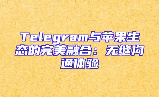 Telegram与苹果生态的完美融合：无缝沟通体验