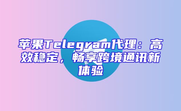 苹果Telegram代理：高效稳定，畅享跨境通讯新体验