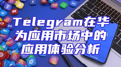 Telegram在华为应用市场中的应用体验分析