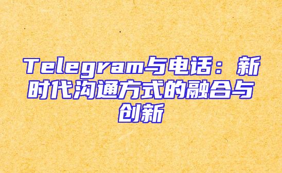 Telegram与电话：新时代沟通方式的融合与创新