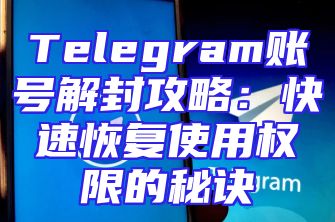Telegram账号解封攻略：快速恢复使用权限的秘诀