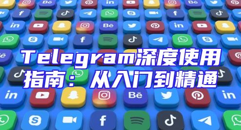 Telegram深度使用指南：从入门到精通