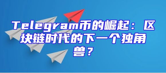 Telegram币的崛起：区块链时代的下一个独角兽？