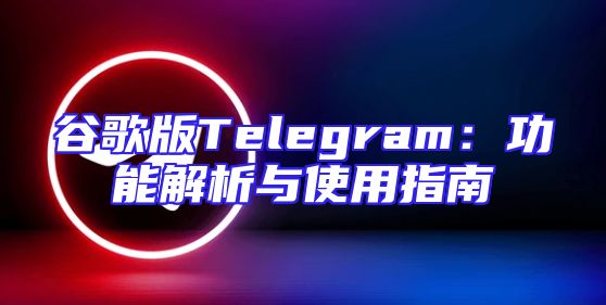 谷歌版Telegram：功能解析与使用指南