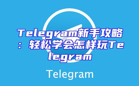 Telegram新手攻略：轻松学会怎样玩Telegram