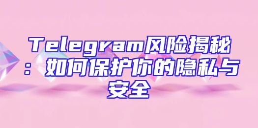 Telegram风险揭秘：如何保护你的隐私与安全