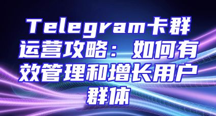Telegram卡群运营攻略：如何有效管理和增长用户群体