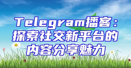 Telegram播客：探索社交新平台的内容分享魅力