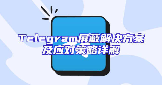 Telegram屏蔽解决方案及应对策略详解