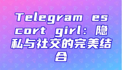 Telegram escort girl：隐私与社交的完美结合