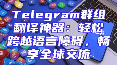 Telegram群组翻译神器：轻松跨越语言障碍，畅享全球交流