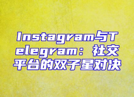 Instagram与Telegram：社交平台的双子星对决