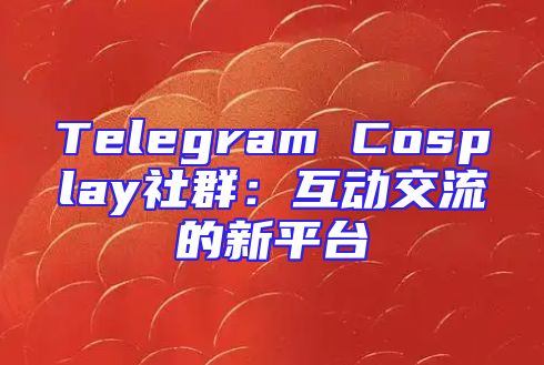 Telegram Cosplay社群：互动交流的新平台