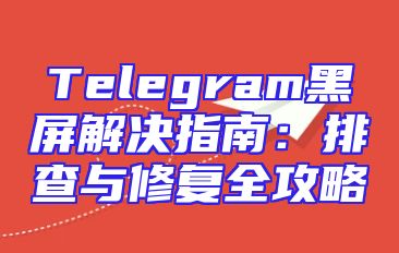 Telegram黑屏解决指南：排查与修复全攻略