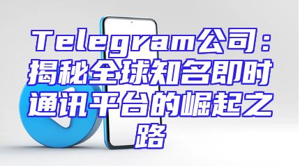 Telegram公司：揭秘全球知名即时通讯平台的崛起之路