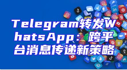 Telegram转发WhatsApp：跨平台消息传递新策略