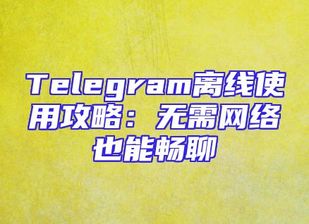 Telegram离线使用攻略：无需网络也能畅聊