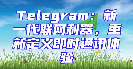 Telegram：新一代联网利器，重新定义即时通讯体验