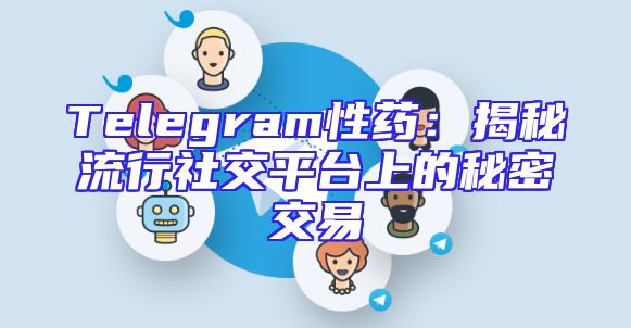 Telegram性药：揭秘流行社交平台上的秘密交易