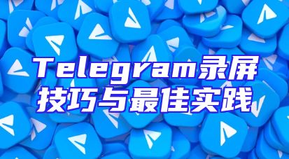 Telegram录屏技巧与最佳实践
