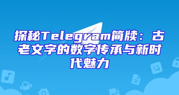 探秘Telegram简牍：古老文字的数字传承与新时代魅力