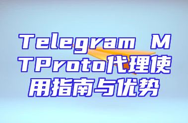 Telegram MTProto代理使用指南与优势