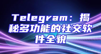 Telegram：揭秘多功能的社交软件全貌
