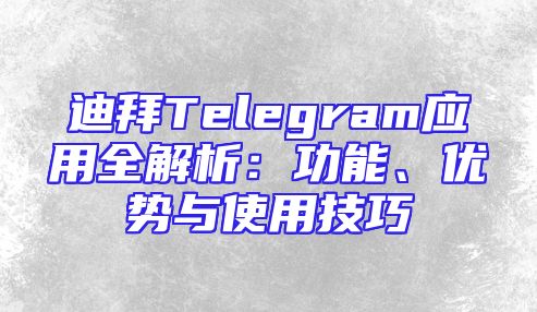 迪拜Telegram应用全解析：功能、优势与使用技巧