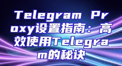 Telegram Proxy设置指南：高效使用Telegram的秘诀