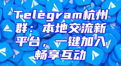 Telegram杭州群：本地交流新平台，一键加入畅享互动