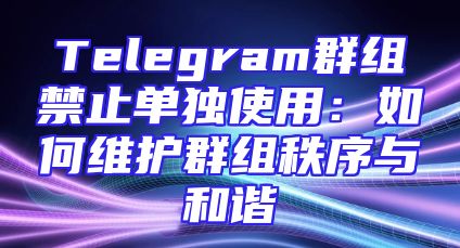 Telegram群组禁止单独使用：如何维护群组秩序与和谐