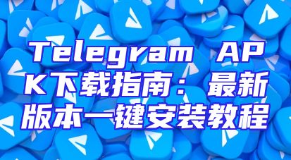 Telegram APK下载指南：最新版本一键安装教程