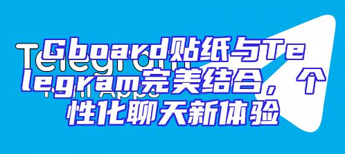 Gboard贴纸与Telegram完美结合，个性化聊天新体验