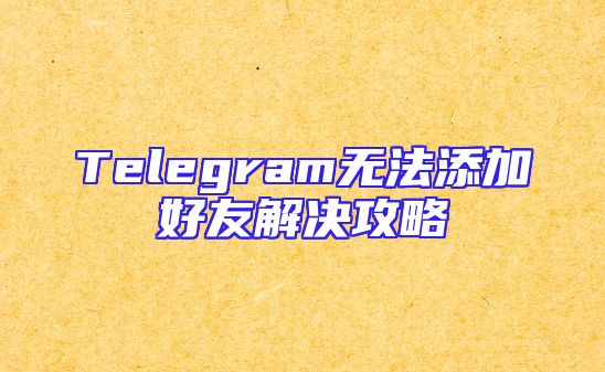 Telegram无法添加好友解决攻略